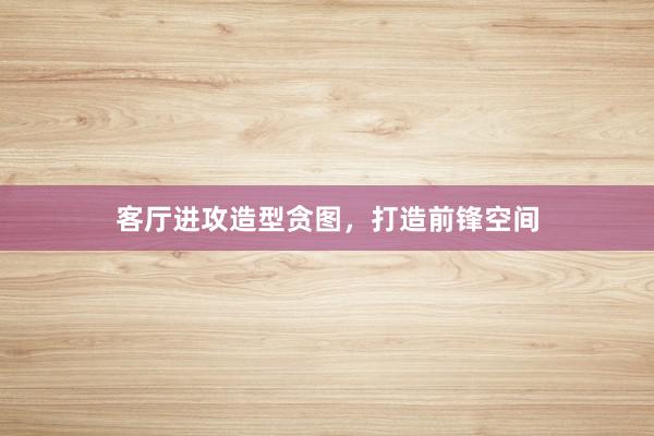 客厅进攻造型贪图，打造前锋空间