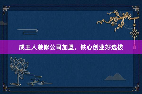 成王人装修公司加盟，铁心创业好选拔