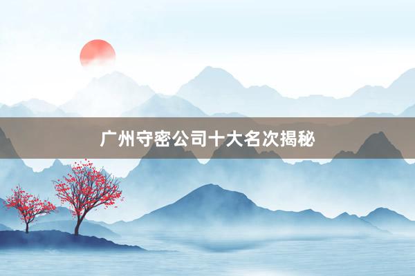 广州守密公司十大名次揭秘